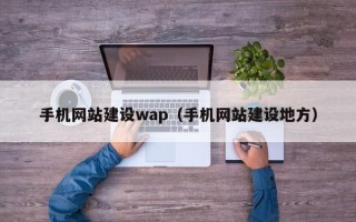 手機(jī)網(wǎng)站建設(shè)wap（手機(jī)網(wǎng)站建設(shè)地方）