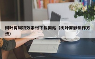 樹葉剪輯特效素材下載網(wǎng)站（樹葉剪影制作方法）