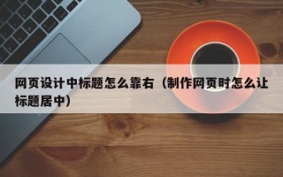 網(wǎng)頁設(shè)計中標(biāo)題怎么靠右（制作網(wǎng)頁時怎么讓標(biāo)題居中）