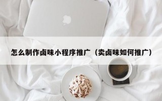 怎么制作鹵味小程序推廣（賣鹵味如何推廣）