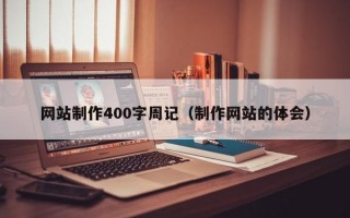 網(wǎng)站制作400字周記（制作網(wǎng)站的體會(huì)）