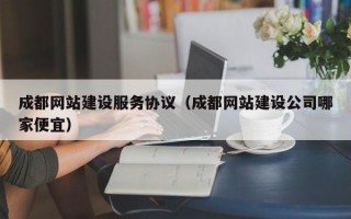 成都網(wǎng)站建設(shè)服務(wù)協(xié)議（成都網(wǎng)站建設(shè)公司哪家便宜）