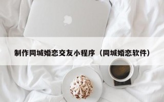 制作同城婚戀交友小程序（同城婚戀軟件）