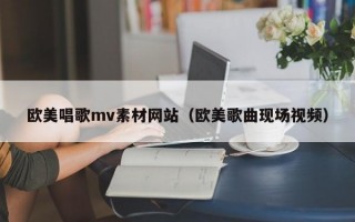 歐美唱歌mv素材網(wǎng)站（歐美歌曲現(xiàn)場視頻）