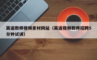 英語教師視頻素材網(wǎng)站（英語視頻教師招聘5分鐘試講）
