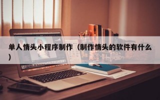 單人情頭小程序制作（制作情頭的軟件有什么）