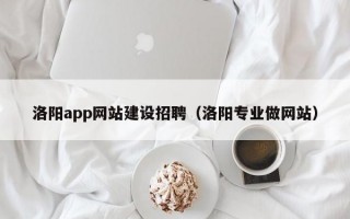 洛陽(yáng)app網(wǎng)站建設(shè)招聘（洛陽(yáng)專業(yè)做網(wǎng)站）
