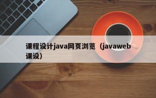 課程設(shè)計java網(wǎng)頁瀏覽（javaweb課設(shè)）