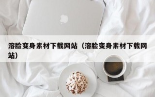 溶臉變身素材下載網(wǎng)站（溶臉變身素材下載網(wǎng)站）